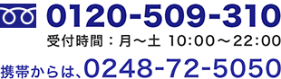 フリーダイヤル:0120-509-310 受付時間：月～土 10:00～22:00 携帯からは、0248-72-5050