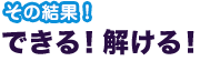 その結果！ できる！解ける！